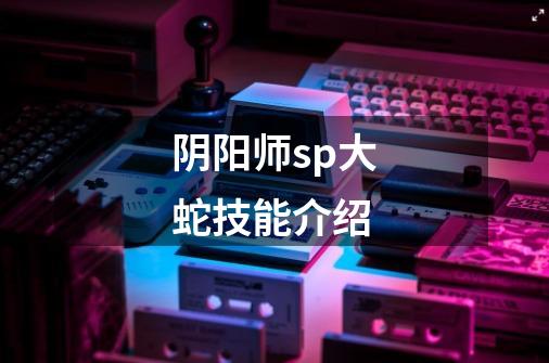 阴阳师sp大蛇技能介绍-第1张-游戏信息-龙启网