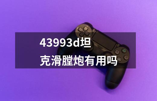 43993d坦克滑膛炮有用吗-第1张-游戏信息-龙启网