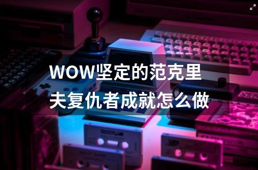 WOW坚定的范克里夫复仇者成就怎么做-第1张-游戏信息-龙启网