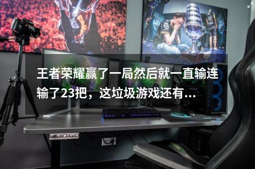 王者荣耀赢了一局然后就一直输连输了23把,这垃圾游戏还有玩玩下去的必要了吗-第1张-游戏信息-龙启网