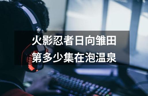 火影忍者日向雏田第多少集在泡温泉-第1张-游戏信息-龙启网