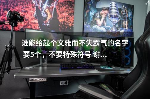 谁能给起个文雅而不失霸气的名字 要5个,不要特殊符号 谢谢 是游戏的家族名-第1张-游戏信息-龙启网