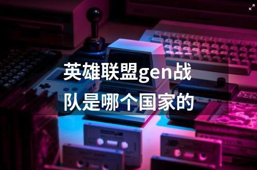 英雄联盟gen战队是哪个国家的-第1张-游戏信息-龙启网