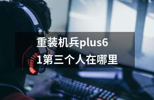 重装机兵plus6.1第三个人在哪里-第1张-游戏信息-龙启网