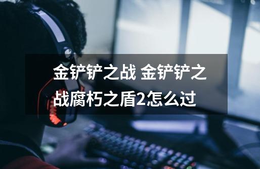 金铲铲之战 金铲铲之战腐朽之盾2怎么过-第1张-游戏信息-龙启网