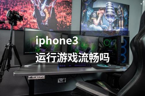 iphone3运行游戏流畅吗-第1张-游戏信息-龙启网