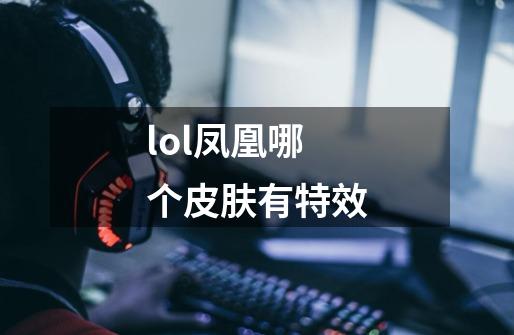 lol凤凰哪个皮肤有特效-第1张-游戏信息-龙启网