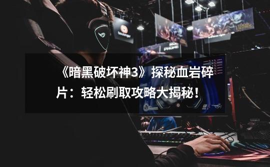 《暗黑破坏神3》探秘血岩碎片：轻松刷取攻略大揭秘！-第1张-游戏信息-龙启网