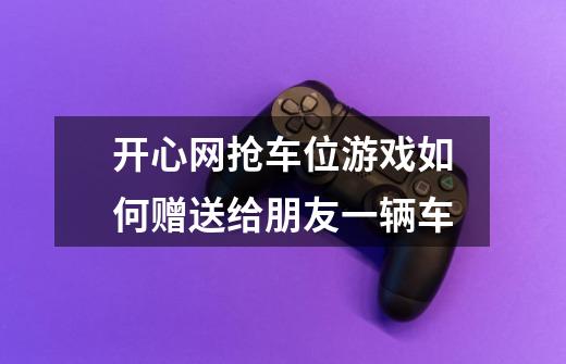开心网抢车位游戏如何赠送给朋友一辆车-第1张-游戏信息-龙启网