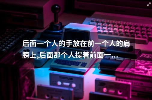 后面一个人的手放在前一个人的肩膀上,后面那个人提着前面一个人的一条腿然后单脚跳-第1张-游戏信息-龙启网
