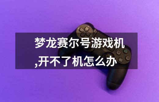 梦龙赛尔号游戏机,开不了机怎么办-第1张-游戏信息-龙启网