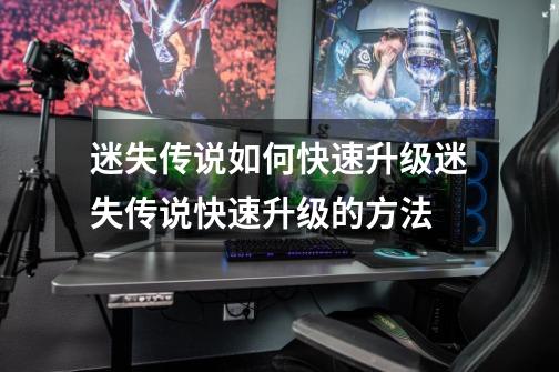 迷失传说如何快速升级迷失传说快速升级的方法-第1张-游戏信息-龙启网