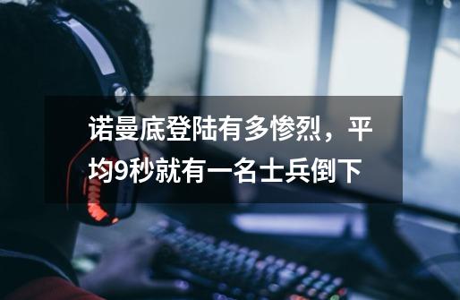 诺曼底登陆有多惨烈,平均9秒就有一名士兵倒下-第1张-游戏信息-龙启网