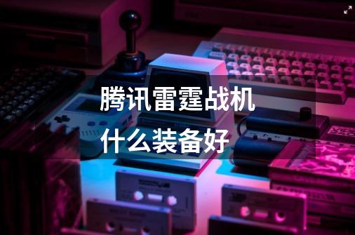 腾讯雷霆战机什么装备好-第1张-游戏信息-龙启网