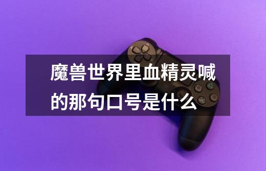 魔兽世界里血精灵喊的那句口号是什么-第1张-游戏信息-龙启网