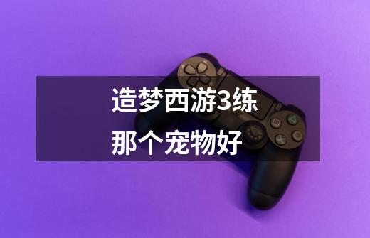 造梦西游3练那个宠物好-第1张-游戏信息-龙启网
