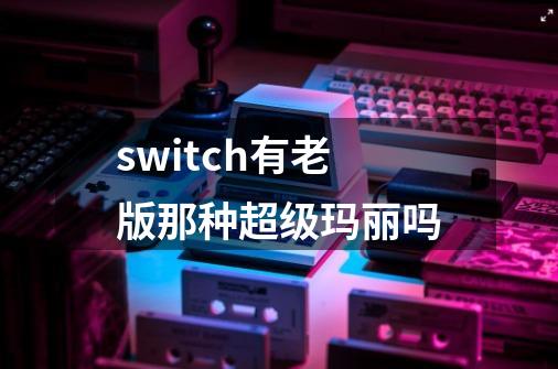 switch有老版那种超级玛丽吗-第1张-游戏信息-龙启网