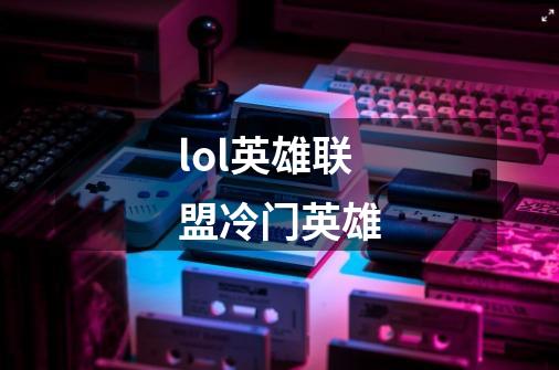 lol英雄联盟冷门英雄-第1张-游戏信息-龙启网