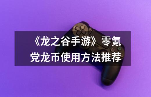 《龙之谷手游》零氪党龙币使用方法推荐-第1张-游戏信息-龙启网