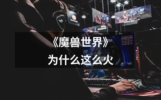 《魔兽世界》为什么这么火-第1张-游戏信息-龙启网