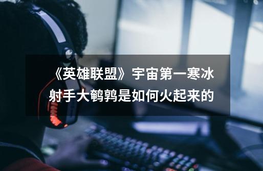 《英雄联盟》宇宙第一寒冰射手大鹌鹑是如何火起来的-第1张-游戏信息-龙启网