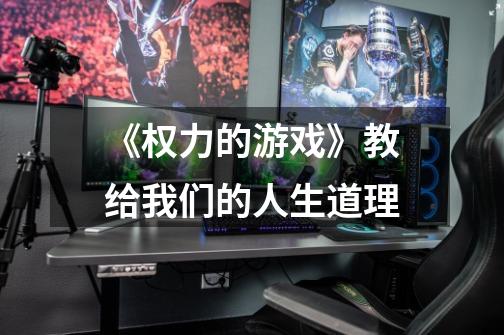 《权力的游戏》教给我们的人生道理-第1张-游戏信息-龙启网