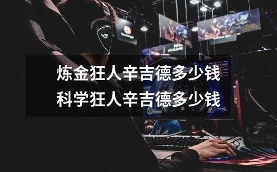 炼金狂人辛吉德多少钱科学狂人辛吉德多少钱-第1张-游戏信息-龙启网
