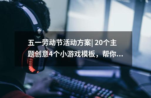 五一劳动节活动方案| 20个主题创意+4个小游戏模板,帮你,来蹭波热点吧!-第1张-游戏信息-龙启网