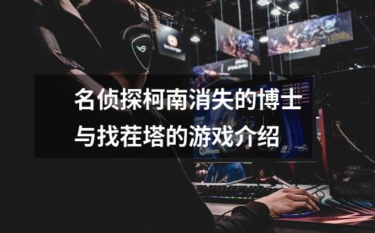 名侦探柯南消失的博士与找茬塔的游戏介绍-第1张-游戏信息-龙启网