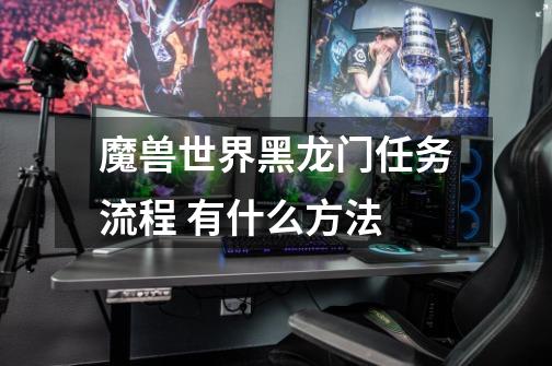 魔兽世界黑龙门任务流程 有什么方法-第1张-游戏信息-龙启网