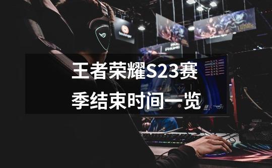 王者荣耀S23赛季结束时间一览-第1张-游戏信息-龙启网