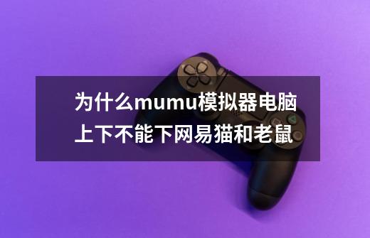 为什么mumu模拟器电脑上下不能下网易猫和老鼠-第1张-游戏信息-龙启网