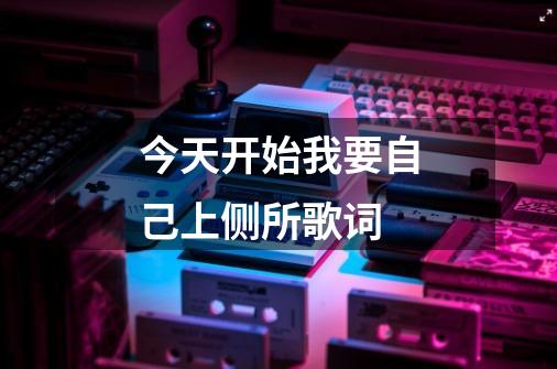今天开始我要自己上侧所歌词-第1张-游戏信息-龙启网