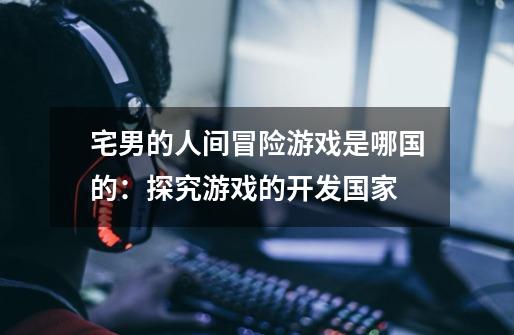 宅男的人间冒险游戏是哪国的:探究游戏的开发国家-第1张-游戏信息-龙启网