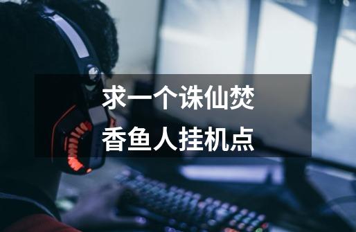 求一个诛仙焚香鱼人挂机点....-第1张-游戏信息-龙启网