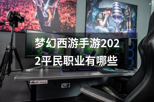 梦幻西游手游2022平民职业有哪些-第1张-游戏信息-龙启网