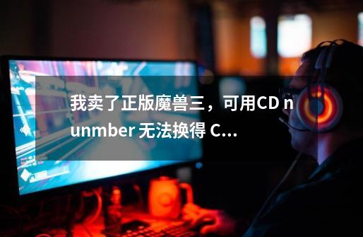 我卖了正版魔兽三，可用CD nunmber 无法换得 CDKEY为什么啊-第1张-游戏信息-龙启网
