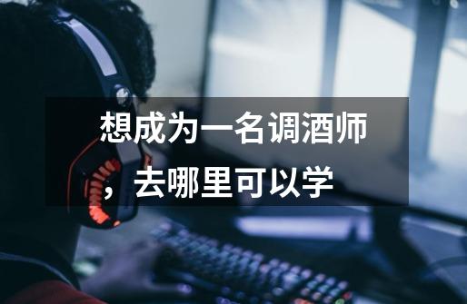 想成为一名调酒师,去哪里可以学-第1张-游戏信息-龙启网