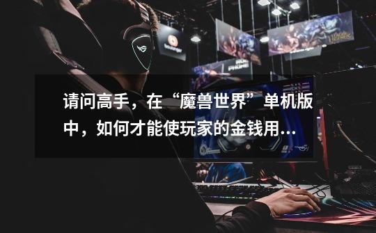 请问高手,在“魔兽世界”单机版中,如何才能使玩家的金钱用之不尽。-第1张-游戏信息-龙启网