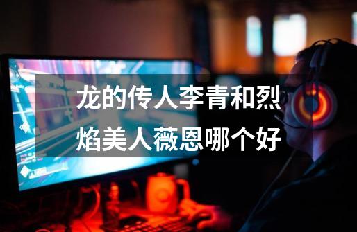 龙的传人李青和烈焰美人薇恩哪个好-第1张-游戏信息-龙启网