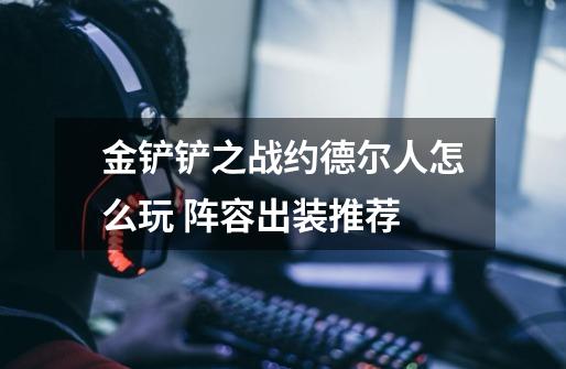 金铲铲之战约德尔人怎么玩 阵容出装推荐-第1张-游戏信息-龙启网
