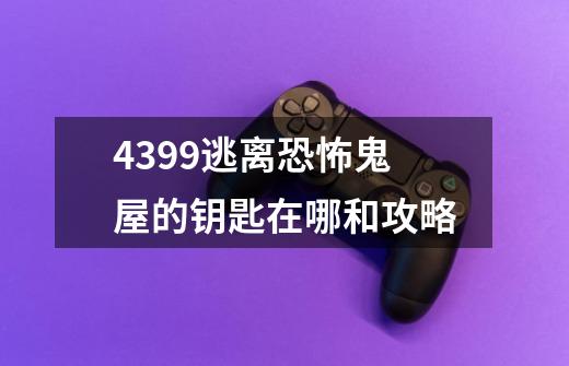 4399逃离恐怖鬼屋的钥匙在哪和攻略-第1张-游戏信息-龙启网