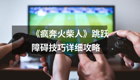 《疯奔火柴人》跳跃障碍技巧详细攻略-第1张-游戏信息-龙启网