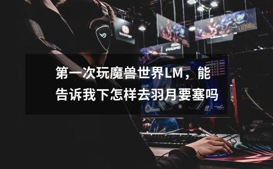第一次玩魔兽世界LM,能告诉我下怎样去羽月要塞吗-第1张-游戏信息-龙启网