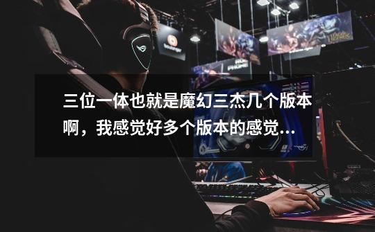三位一体也就是魔幻三杰几个版本啊,我感觉好多个版本的感觉啊,特别是2!!!!!!-第1张-游戏信息-龙启网