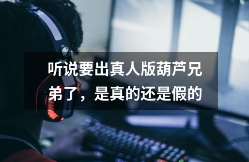 听说要出真人版葫芦兄弟了,是真的还是假的-第1张-游戏信息-龙启网