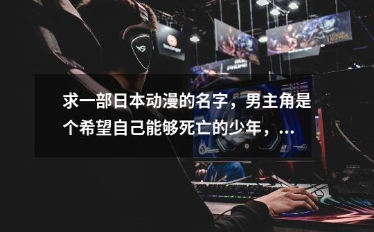 求一部日本动漫的名字，男主角是个希望自己能够死亡的少年，可以将所有的伤害都在他一周内全部抵消。-第1张-游戏信息-龙启网