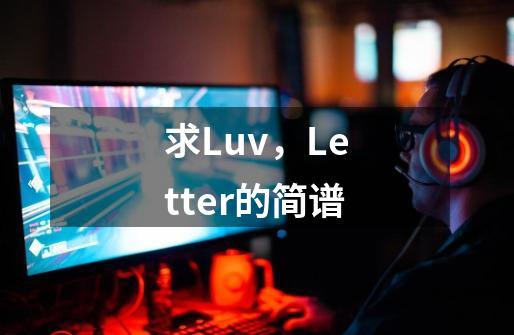 求Luv，Letter的简谱-第1张-游戏信息-龙启网