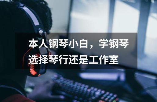 本人钢琴小白,学钢琴选择琴行还是工作室-第1张-游戏信息-龙启网