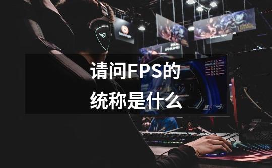 请问FPS的统称是什么-第1张-游戏信息-龙启网